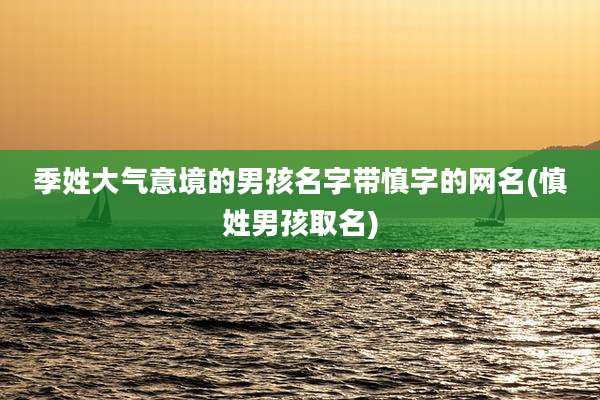 季姓大气意境的男孩名字带慎字的网名(慎姓男孩取名)