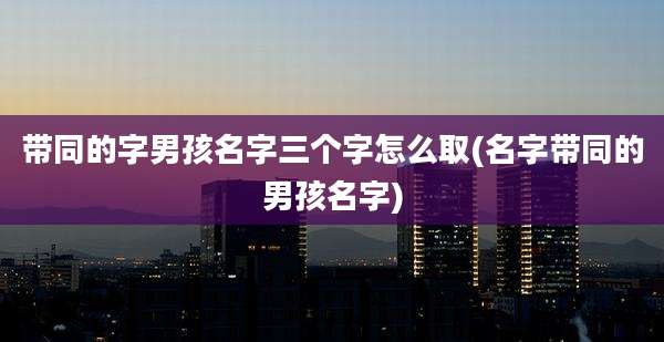 带同的字男孩名字三个字怎么取(名字带同的男孩名字)