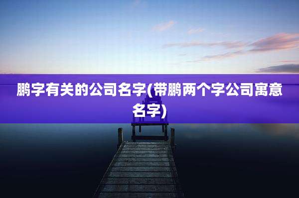 鹏字有关的公司名字(带鹏两个字公司寓意名字)