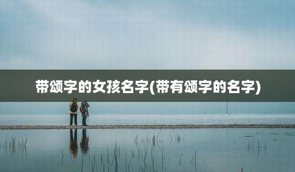 带颂字的女孩名字(带有颂字的名字)