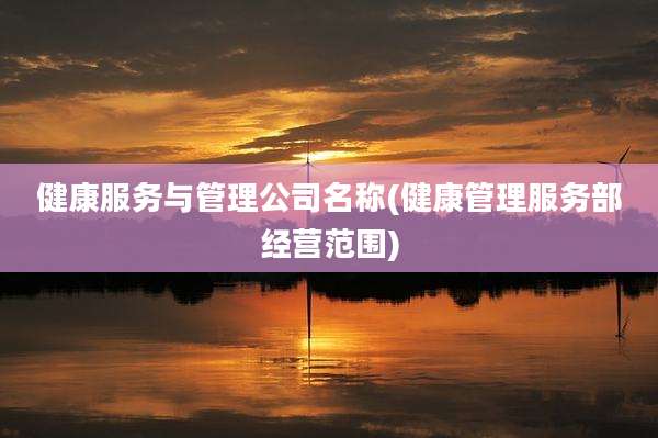 健康服务与管理公司名称(健康管理服务部经营范围)