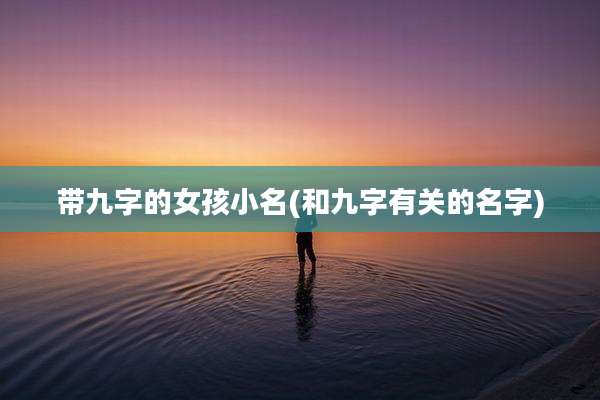 带九字的女孩小名(和九字有关的名字)