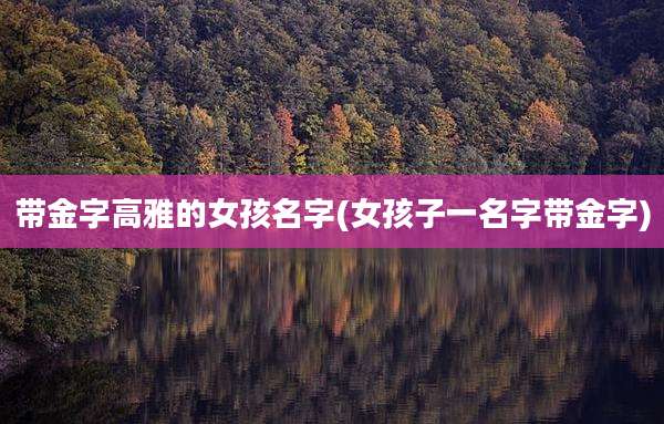 带金字高雅的女孩名字(女孩子一名字带金字)