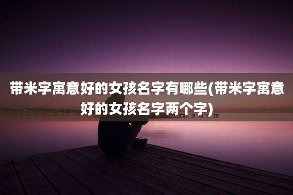 带米字寓意好的女孩名字有哪些(带米字寓意好的女孩名字两个字)