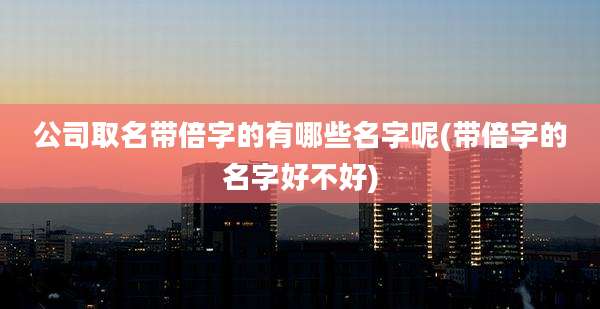 公司取名带倍字的有哪些名字呢(带倍字的名字好不好)