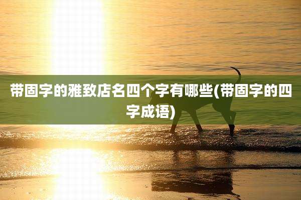 带固字的雅致店名四个字有哪些(带固字的四字成语)