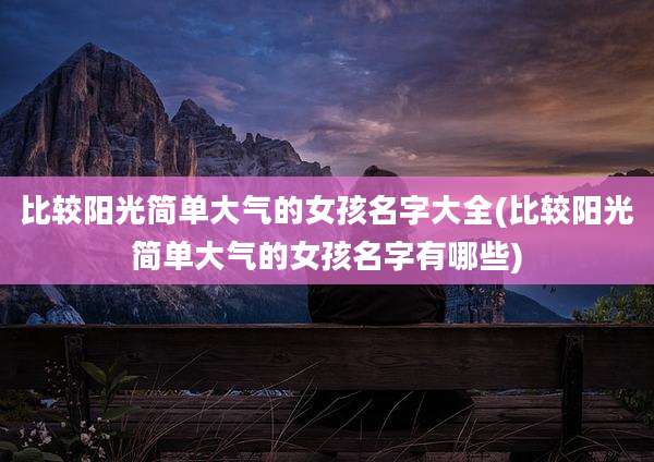 比较阳光简单大气的女孩名字大全(比较阳光简单大气的女孩名字有哪些)