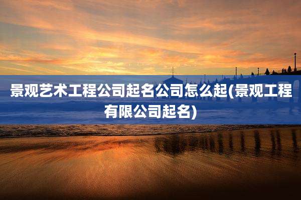 景观艺术工程公司起名公司怎么起(景观工程有限公司起名)