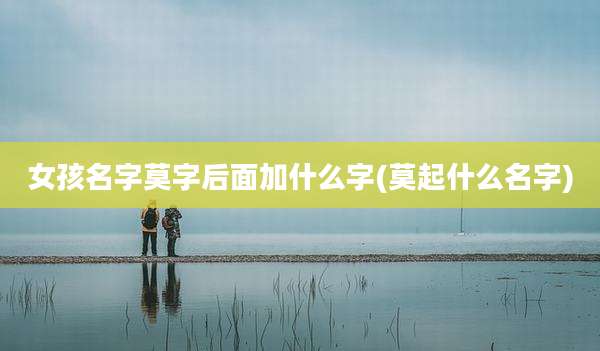 女孩名字莫字后面加什么字(莫起什么名字)