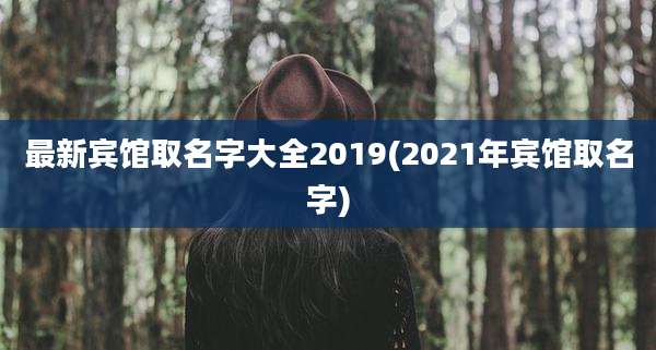 最新宾馆取名字大全2019(2021年宾馆取名字)