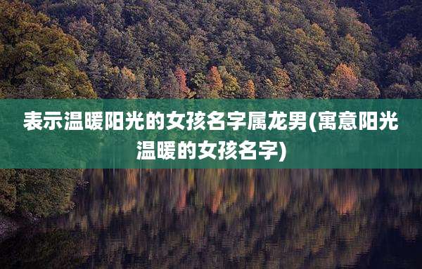 表示温暖阳光的女孩名字属龙男(寓意阳光温暖的女孩名字)