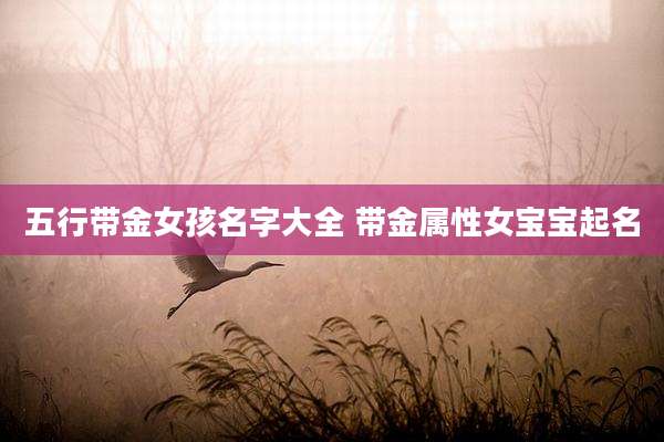 五行带金女孩名字大全 带金属性女宝宝起名