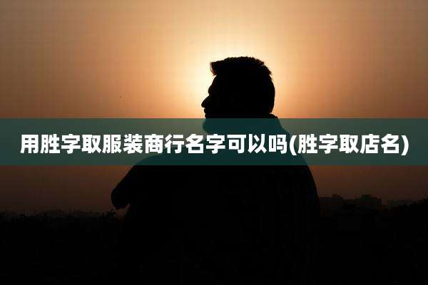 用胜字取服装商行名字可以吗(胜字取店名)