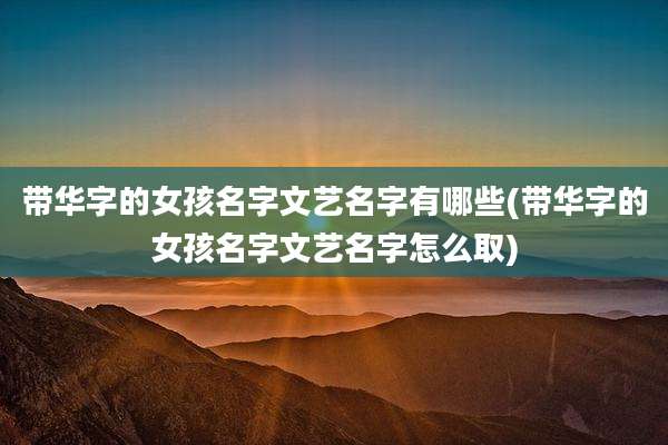 带华字的女孩名字文艺名字有哪些(带华字的女孩名字文艺名字怎么取)
