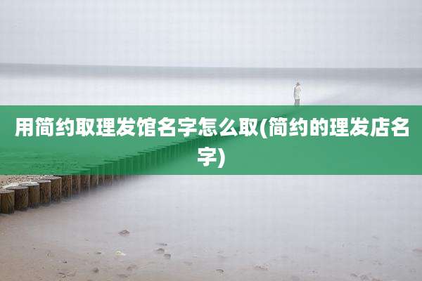 用简约取理发馆名字怎么取(简约的理发店名字)