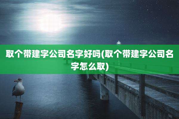 取个带建字公司名字好吗(取个带建字公司名字怎么取)