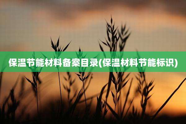 保温节能材料备案目录(保温材料节能标识)