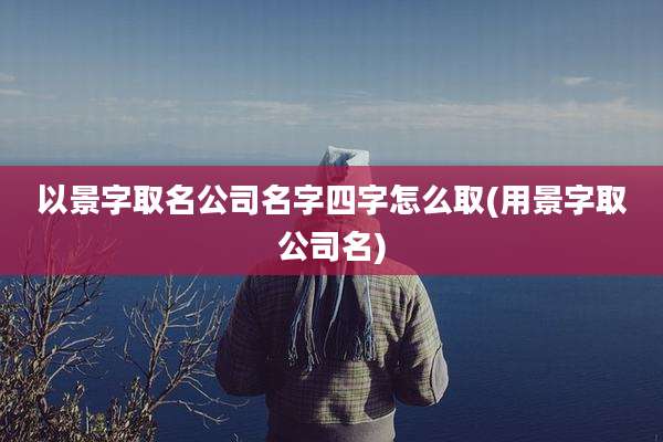 以景字取名公司名字四字怎么取(用景字取公司名)