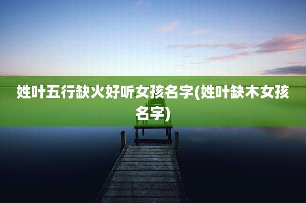 姓叶五行缺火好听女孩名字(姓叶缺木女孩名字)