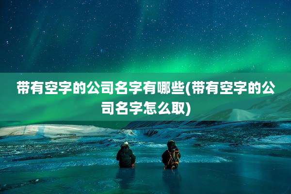 带有空字的公司名字有哪些(带有空字的公司名字怎么取)