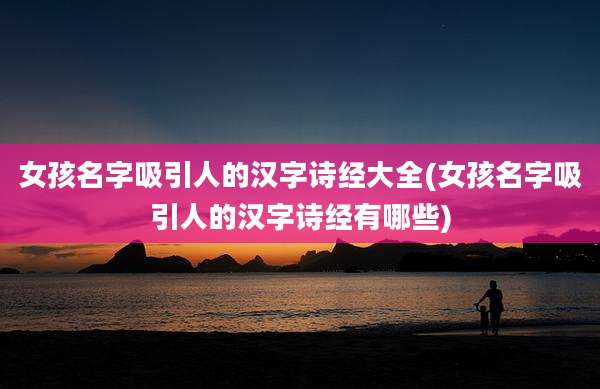 女孩名字吸引人的汉字诗经大全(女孩名字吸引人的汉字诗经有哪些)