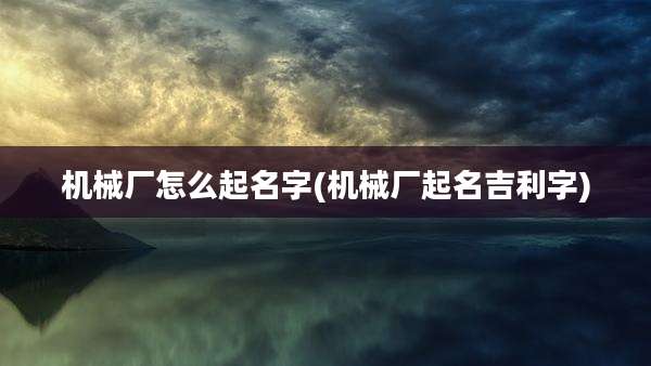 机械厂怎么起名字(机械厂起名吉利字)