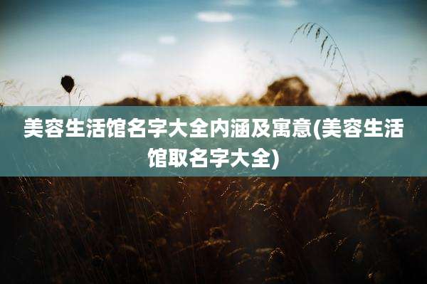 美容生活馆名字大全内涵及寓意(美容生活馆取名字大全)