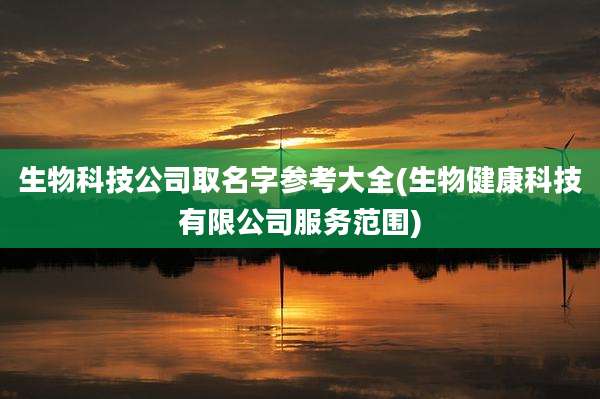 生物科技公司取名字参考大全(生物健康科技有限公司服务范围)