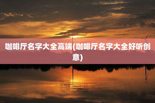 咖啡厅名字大全高端(咖啡厅名字大全好听创意)