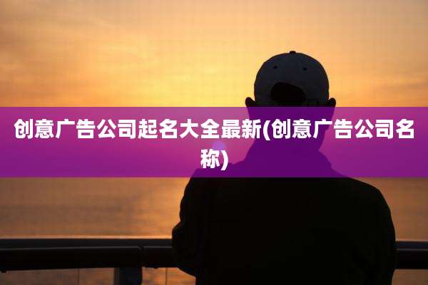 创意广告公司起名大全最新(创意广告公司名称)