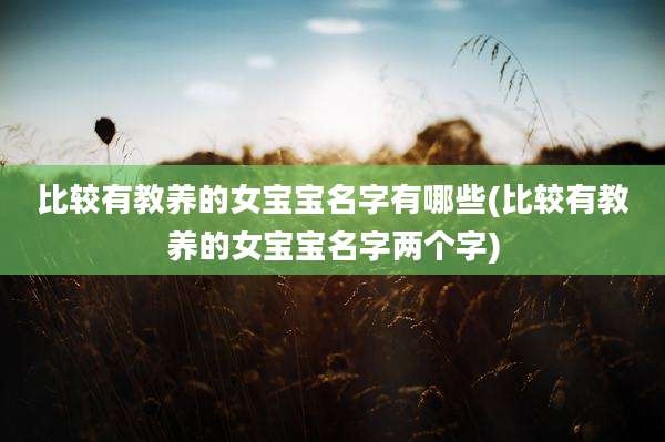 比较有教养的女宝宝名字有哪些(比较有教养的女宝宝名字两个字)
