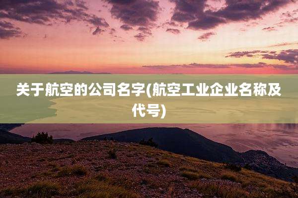 关于航空的公司名字(航空工业企业名称及代号)