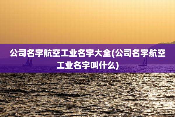 公司名字航空工业名字大全(公司名字航空工业名字叫什么)
