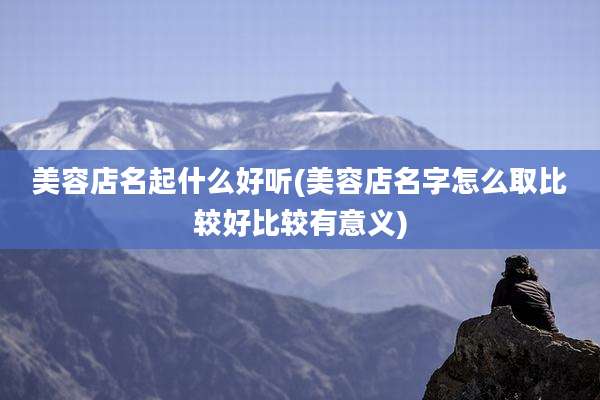美容店名起什么好听(美容店名字怎么取比较好比较有意义)