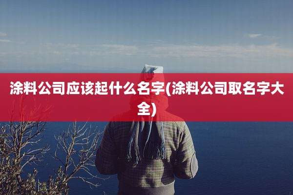 涂料公司应该起什么名字(涂料公司取名字大全)