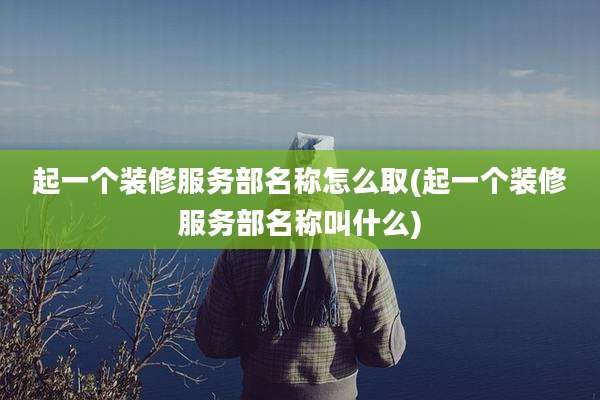 起一个装修服务部名称怎么取(起一个装修服务部名称叫什么)