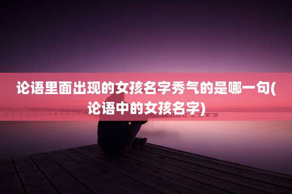 论语里面出现的女孩名字秀气的是哪一句(论语中的女孩名字)
