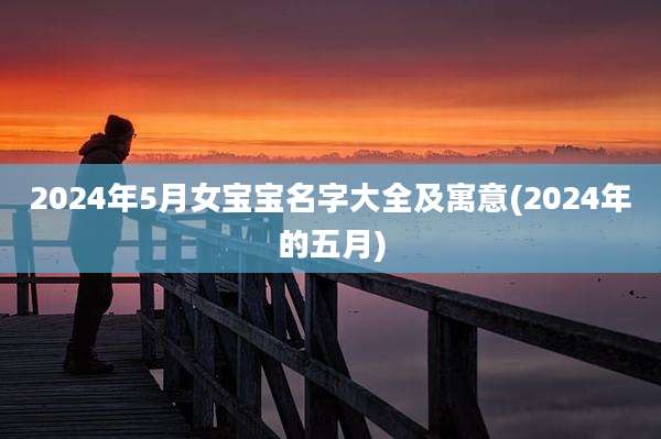 2024年5月女宝宝名字大全及寓意(2024年的五月)