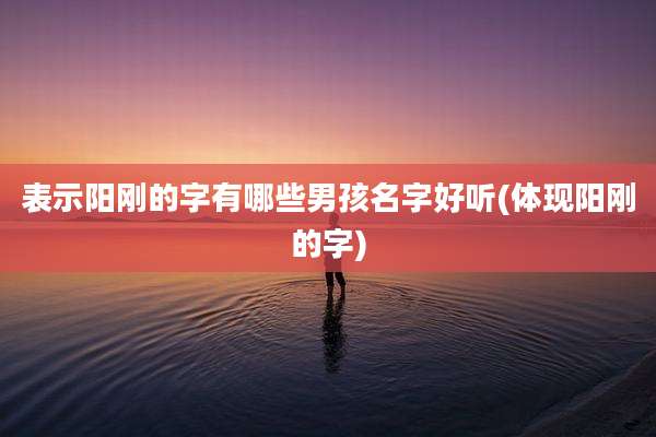表示阳刚的字有哪些男孩名字好听(体现阳刚的字)