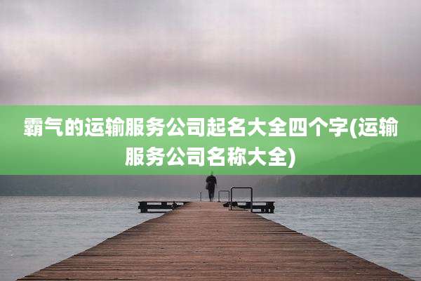 霸气的运输服务公司起名大全四个字(运输服务公司名称大全)