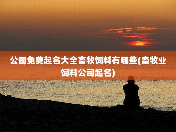 公司免费起名大全畜牧饲料有哪些(畜牧业饲料公司起名)