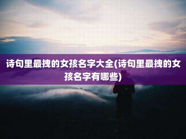 诗句里最拽的女孩名字大全(诗句里最拽的女孩名字有哪些)