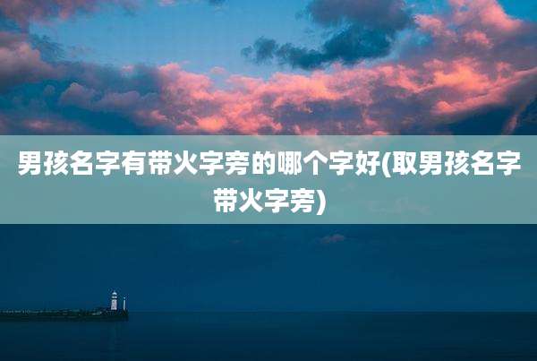 男孩名字有带火字旁的哪个字好(取男孩名字带火字旁)