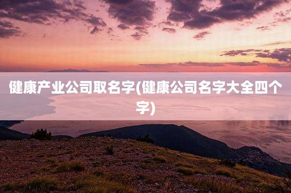 健康产业公司取名字(健康公司名字大全四个字)