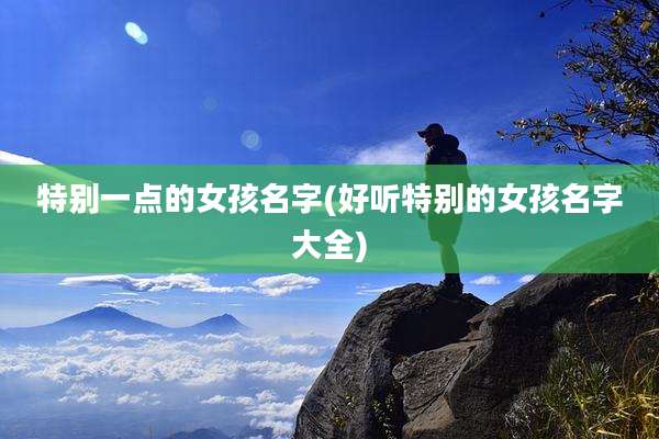 特别一点的女孩名字(好听特别的女孩名字大全)