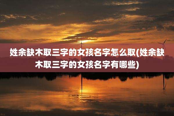 姓余缺木取三字的女孩名字怎么取(姓余缺木取三字的女孩名字有哪些)