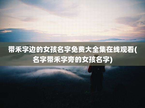 带禾字边的女孩名字免费大全集在线观看(名字带禾字旁的女孩名字)