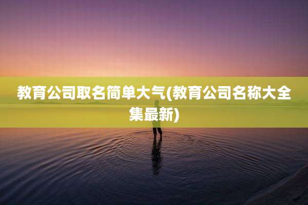 教育公司取名简单大气(教育公司名称大全集最新)