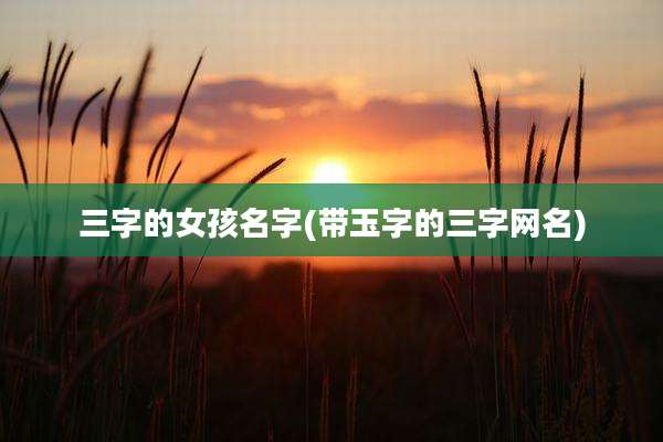 三字的女孩名字(带玉字的三字网名)