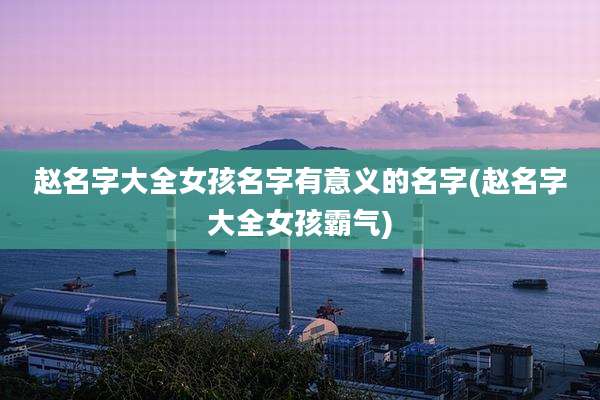 赵名字大全女孩名字有意义的名字(赵名字大全女孩霸气)